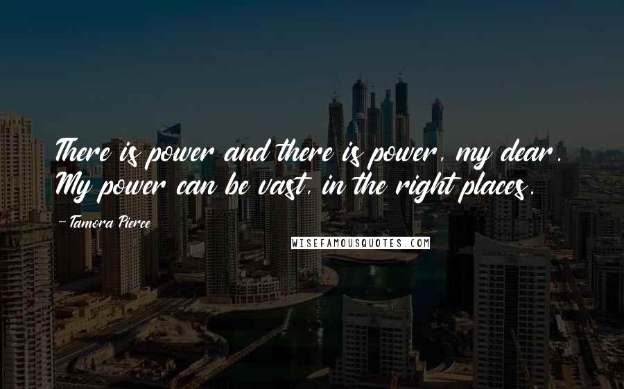 Tamora Pierce Quotes: There is power and there is power, my dear. My power can be vast, in the right places.