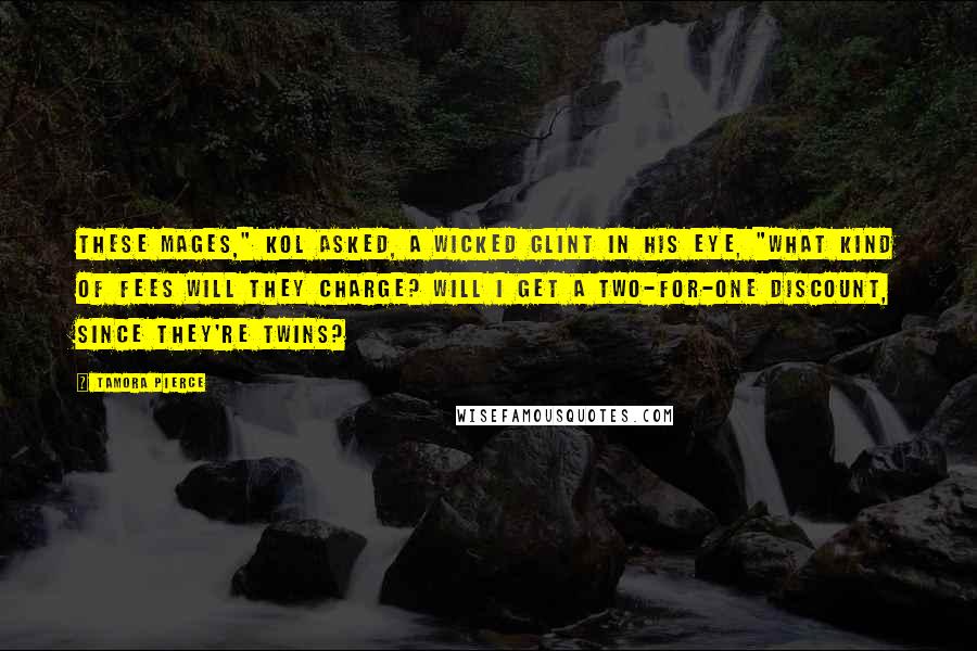 Tamora Pierce Quotes: These mages," Kol asked, a wicked glint in his eye, "what kind of fees will they charge? Will I get a two-for-one discount, since they're twins?