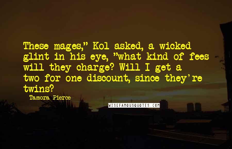 Tamora Pierce Quotes: These mages," Kol asked, a wicked glint in his eye, "what kind of fees will they charge? Will I get a two-for-one discount, since they're twins?