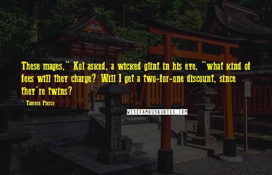 Tamora Pierce Quotes: These mages," Kol asked, a wicked glint in his eye, "what kind of fees will they charge? Will I get a two-for-one discount, since they're twins?