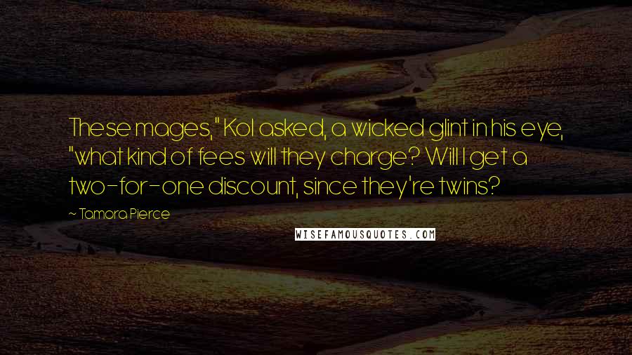 Tamora Pierce Quotes: These mages," Kol asked, a wicked glint in his eye, "what kind of fees will they charge? Will I get a two-for-one discount, since they're twins?