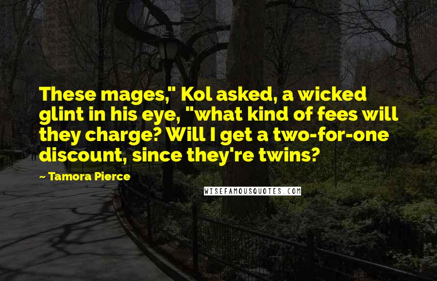 Tamora Pierce Quotes: These mages," Kol asked, a wicked glint in his eye, "what kind of fees will they charge? Will I get a two-for-one discount, since they're twins?