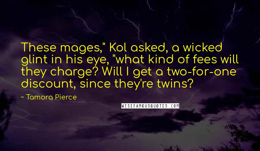 Tamora Pierce Quotes: These mages," Kol asked, a wicked glint in his eye, "what kind of fees will they charge? Will I get a two-for-one discount, since they're twins?