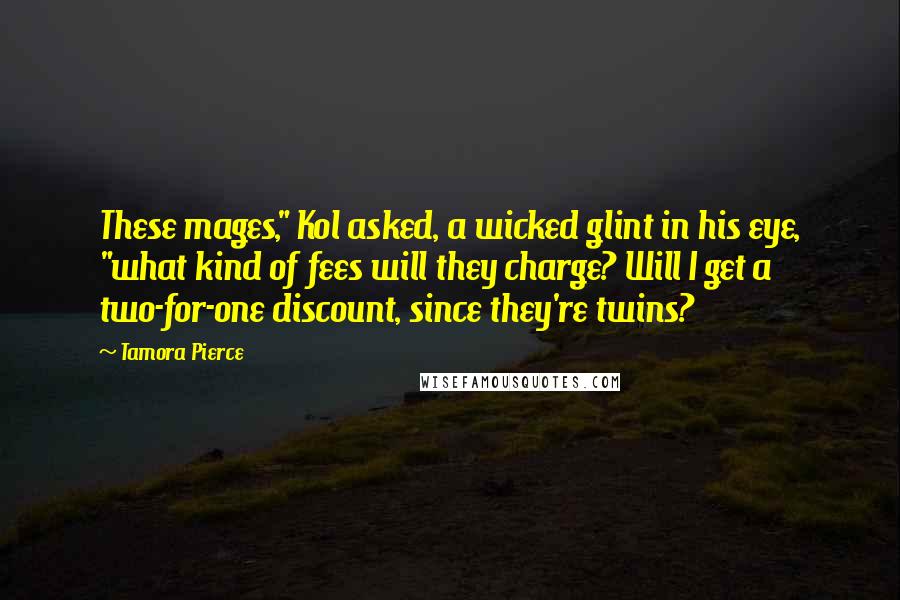 Tamora Pierce Quotes: These mages," Kol asked, a wicked glint in his eye, "what kind of fees will they charge? Will I get a two-for-one discount, since they're twins?