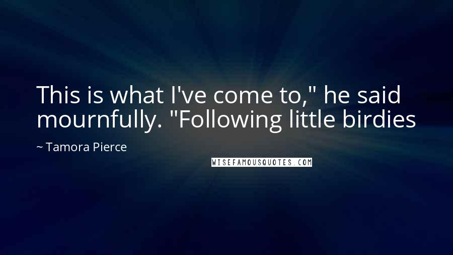 Tamora Pierce Quotes: This is what I've come to," he said mournfully. "Following little birdies
