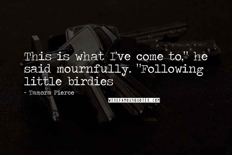 Tamora Pierce Quotes: This is what I've come to," he said mournfully. "Following little birdies