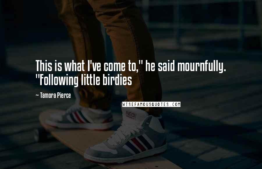 Tamora Pierce Quotes: This is what I've come to," he said mournfully. "Following little birdies