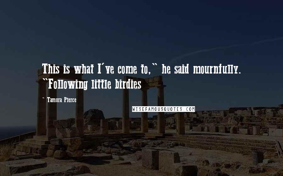 Tamora Pierce Quotes: This is what I've come to," he said mournfully. "Following little birdies