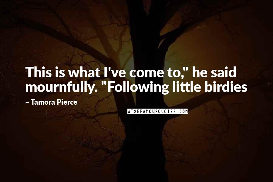 Tamora Pierce Quotes: This is what I've come to," he said mournfully. "Following little birdies