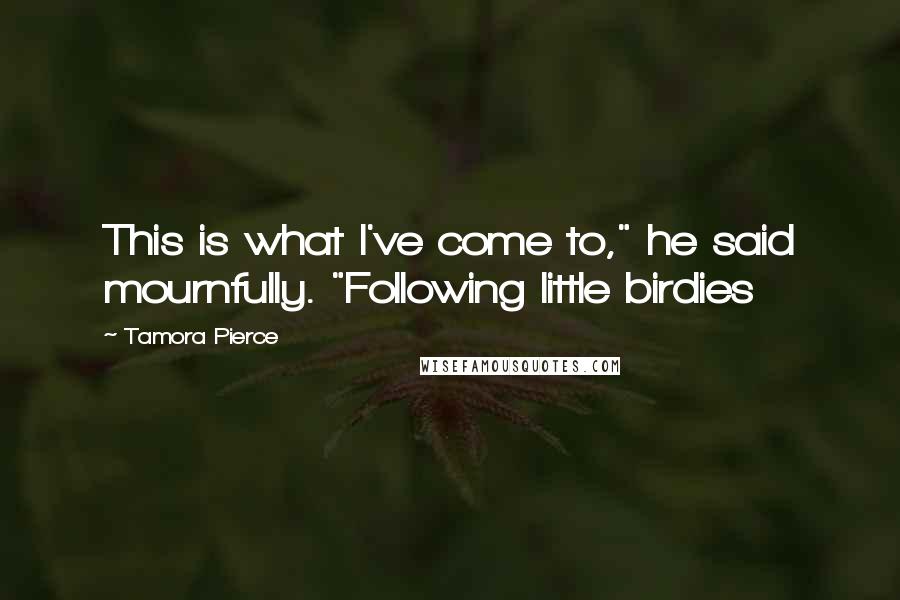 Tamora Pierce Quotes: This is what I've come to," he said mournfully. "Following little birdies