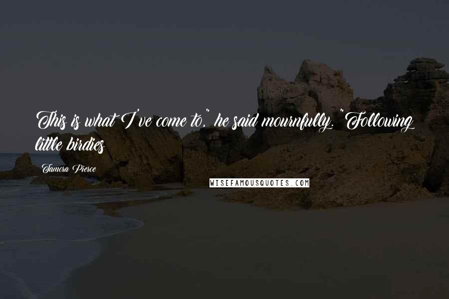 Tamora Pierce Quotes: This is what I've come to," he said mournfully. "Following little birdies