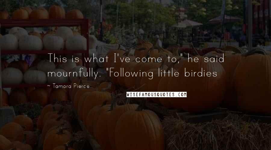Tamora Pierce Quotes: This is what I've come to," he said mournfully. "Following little birdies