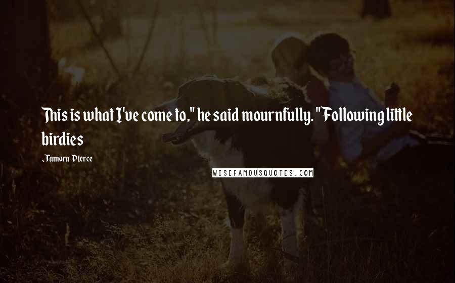 Tamora Pierce Quotes: This is what I've come to," he said mournfully. "Following little birdies