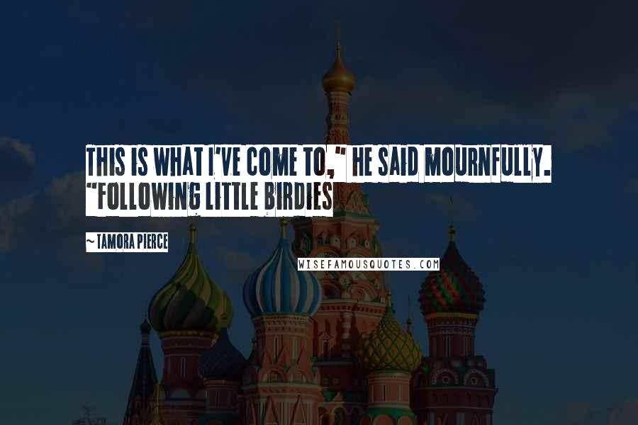 Tamora Pierce Quotes: This is what I've come to," he said mournfully. "Following little birdies