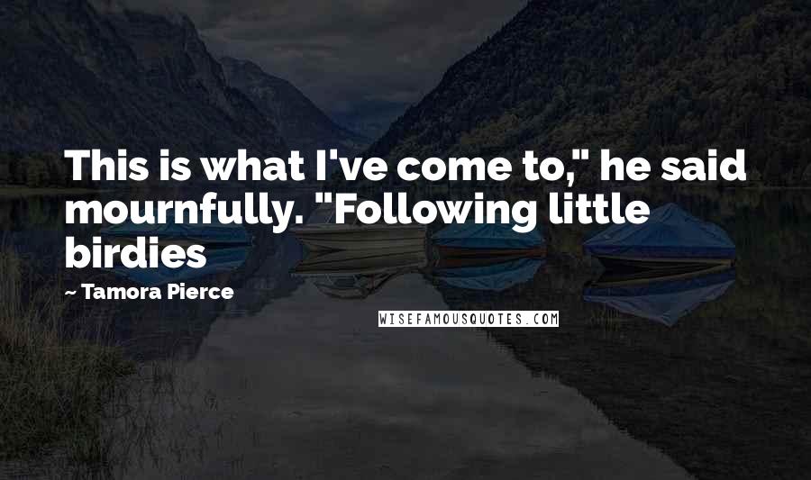 Tamora Pierce Quotes: This is what I've come to," he said mournfully. "Following little birdies