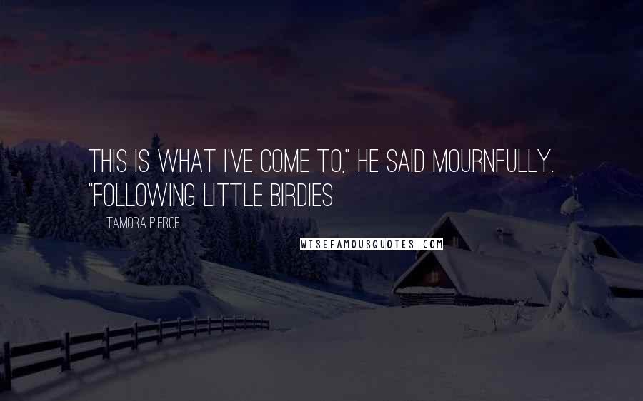 Tamora Pierce Quotes: This is what I've come to," he said mournfully. "Following little birdies