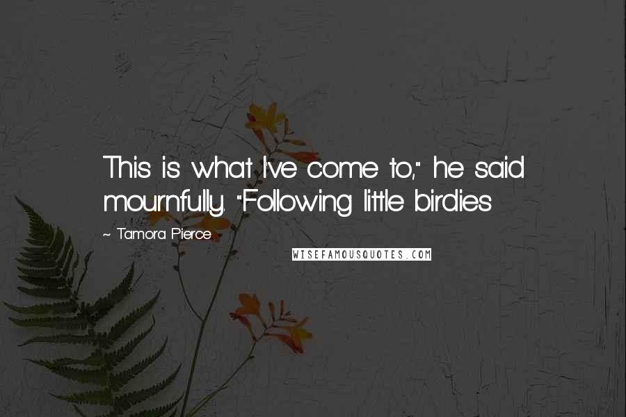 Tamora Pierce Quotes: This is what I've come to," he said mournfully. "Following little birdies