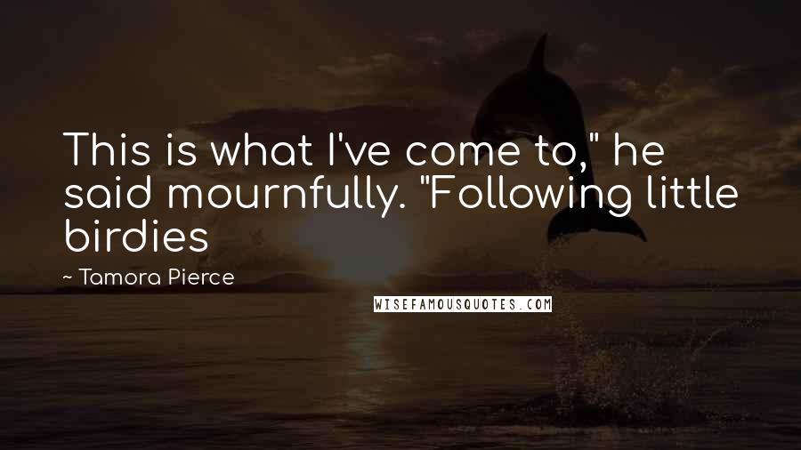Tamora Pierce Quotes: This is what I've come to," he said mournfully. "Following little birdies