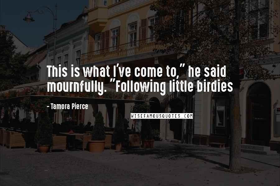 Tamora Pierce Quotes: This is what I've come to," he said mournfully. "Following little birdies