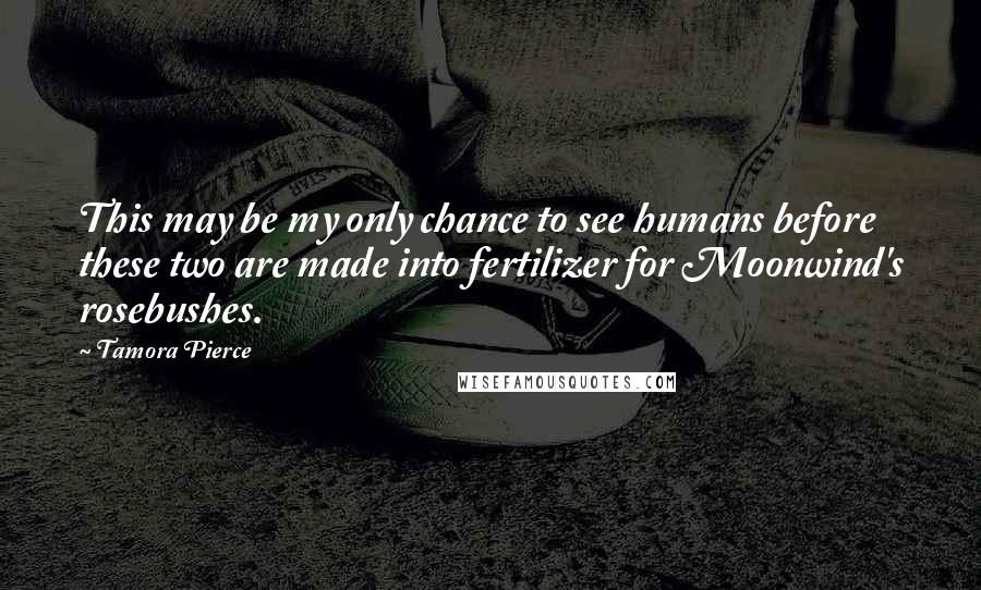 Tamora Pierce Quotes: This may be my only chance to see humans before these two are made into fertilizer for Moonwind's rosebushes.