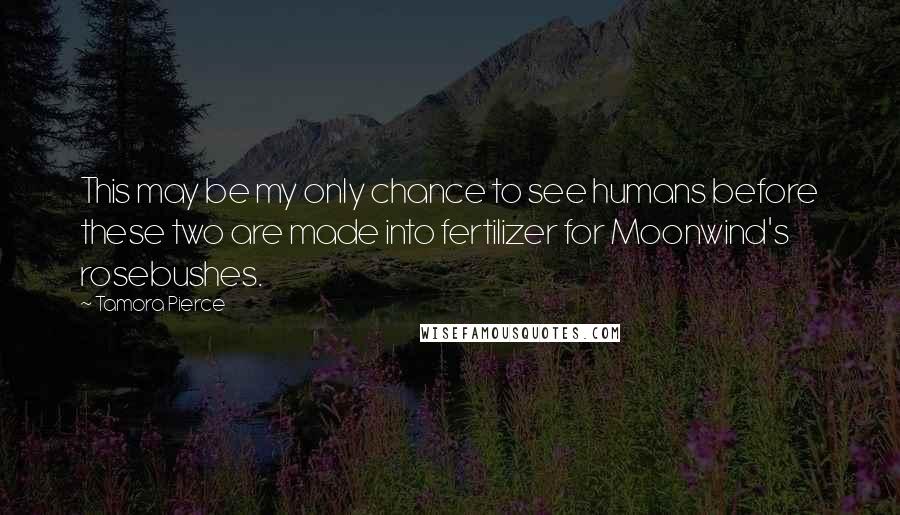 Tamora Pierce Quotes: This may be my only chance to see humans before these two are made into fertilizer for Moonwind's rosebushes.