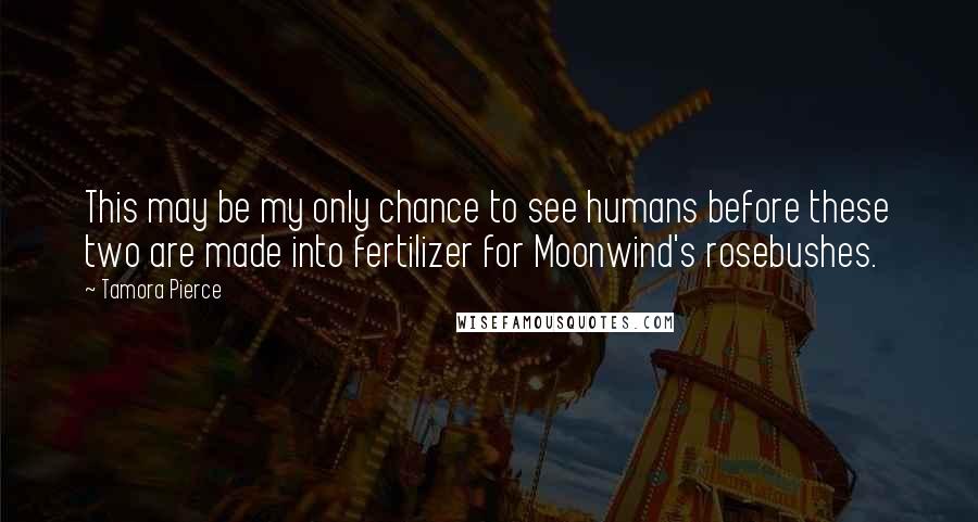 Tamora Pierce Quotes: This may be my only chance to see humans before these two are made into fertilizer for Moonwind's rosebushes.