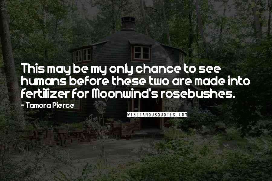 Tamora Pierce Quotes: This may be my only chance to see humans before these two are made into fertilizer for Moonwind's rosebushes.