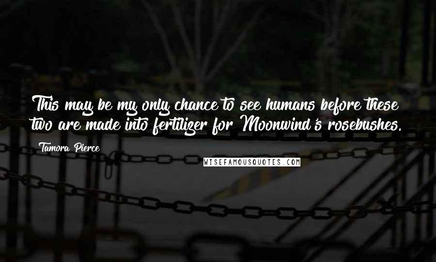 Tamora Pierce Quotes: This may be my only chance to see humans before these two are made into fertilizer for Moonwind's rosebushes.