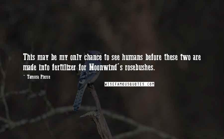 Tamora Pierce Quotes: This may be my only chance to see humans before these two are made into fertilizer for Moonwind's rosebushes.