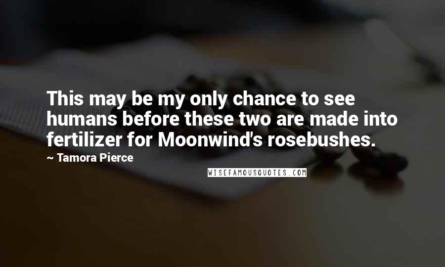 Tamora Pierce Quotes: This may be my only chance to see humans before these two are made into fertilizer for Moonwind's rosebushes.