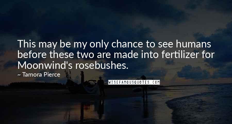 Tamora Pierce Quotes: This may be my only chance to see humans before these two are made into fertilizer for Moonwind's rosebushes.