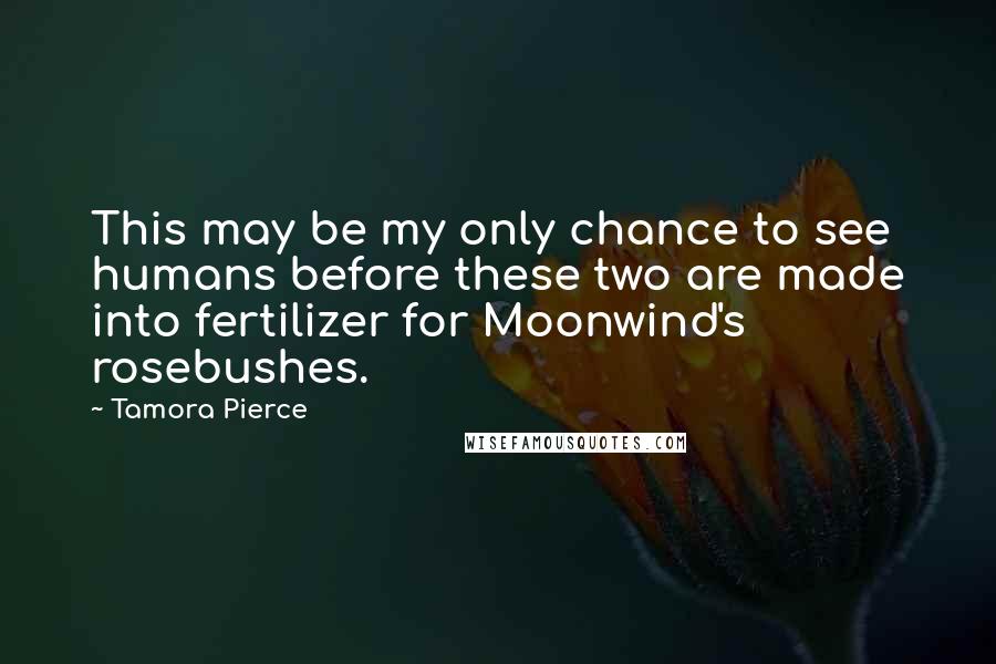 Tamora Pierce Quotes: This may be my only chance to see humans before these two are made into fertilizer for Moonwind's rosebushes.