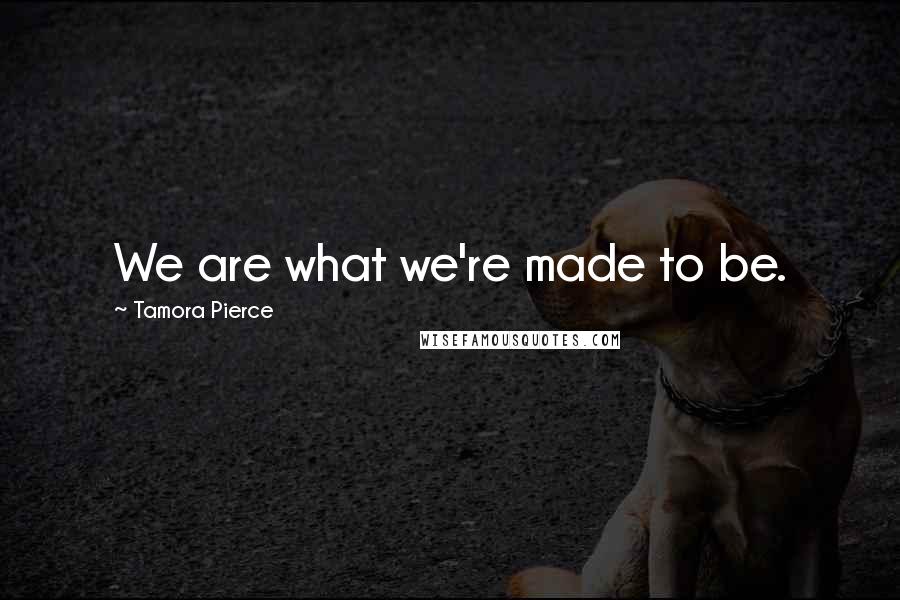 Tamora Pierce Quotes: We are what we're made to be.