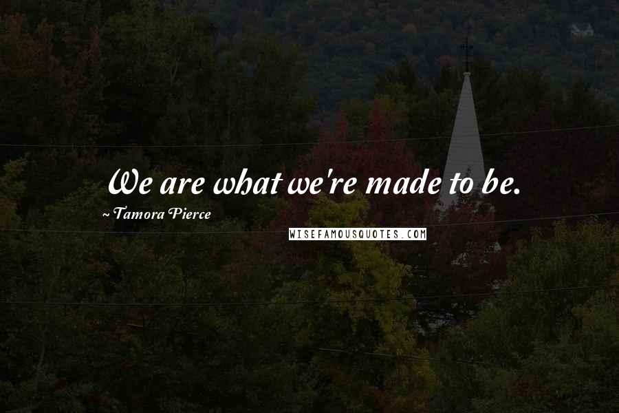 Tamora Pierce Quotes: We are what we're made to be.