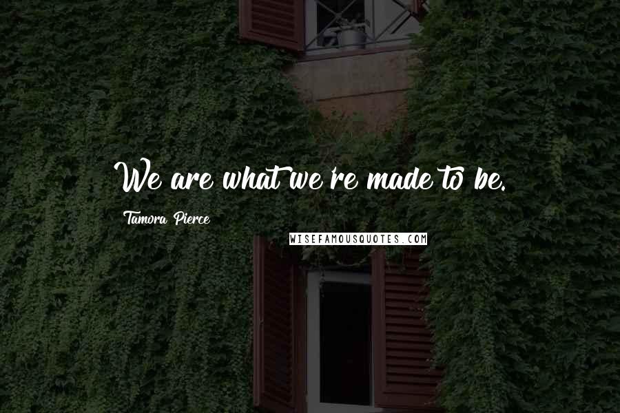 Tamora Pierce Quotes: We are what we're made to be.