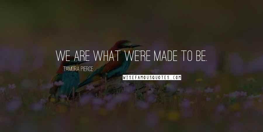 Tamora Pierce Quotes: We are what we're made to be.