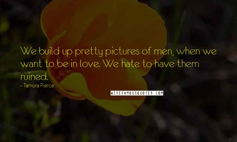 Tamora Pierce Quotes: We build up pretty pictures of men, when we want to be in love. We hate to have them ruined.