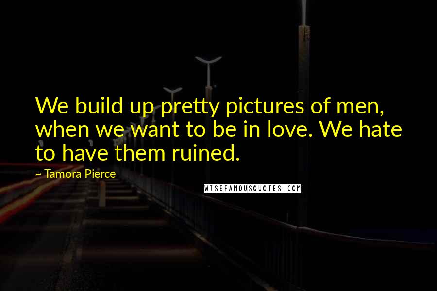 Tamora Pierce Quotes: We build up pretty pictures of men, when we want to be in love. We hate to have them ruined.