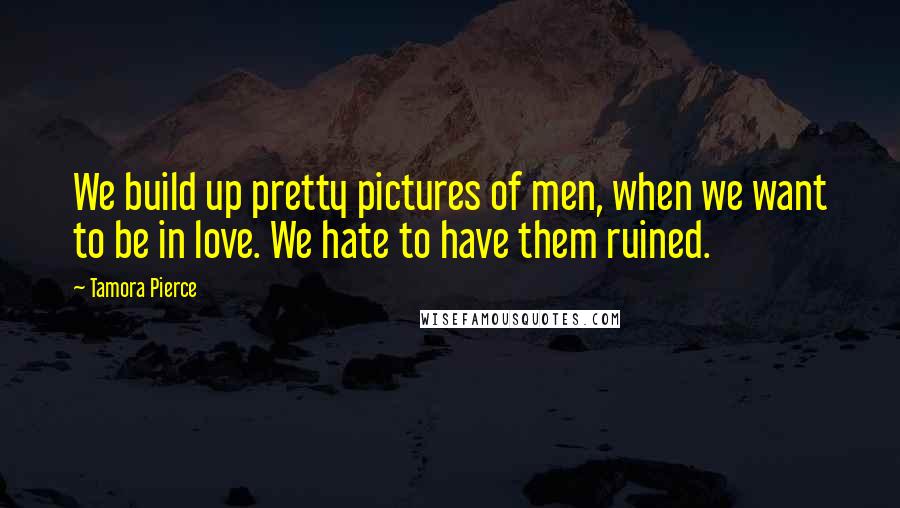 Tamora Pierce Quotes: We build up pretty pictures of men, when we want to be in love. We hate to have them ruined.