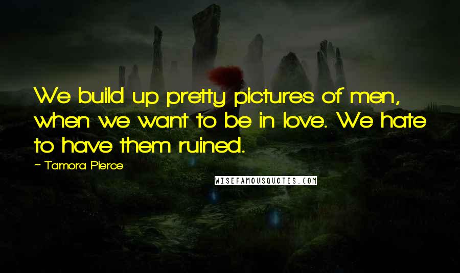 Tamora Pierce Quotes: We build up pretty pictures of men, when we want to be in love. We hate to have them ruined.