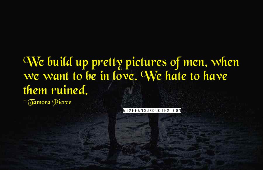 Tamora Pierce Quotes: We build up pretty pictures of men, when we want to be in love. We hate to have them ruined.