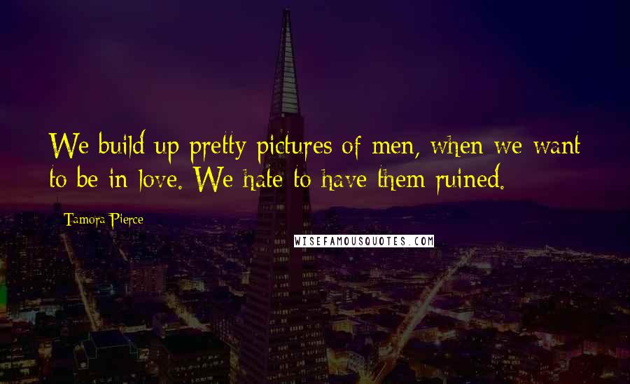 Tamora Pierce Quotes: We build up pretty pictures of men, when we want to be in love. We hate to have them ruined.