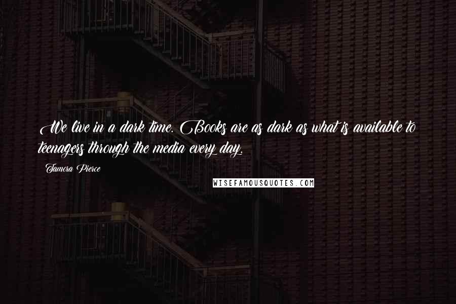 Tamora Pierce Quotes: We live in a dark time. Books are as dark as what is available to teenagers through the media every day.
