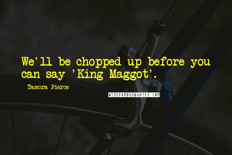 Tamora Pierce Quotes: We'll be chopped up before you can say 'King Maggot'.
