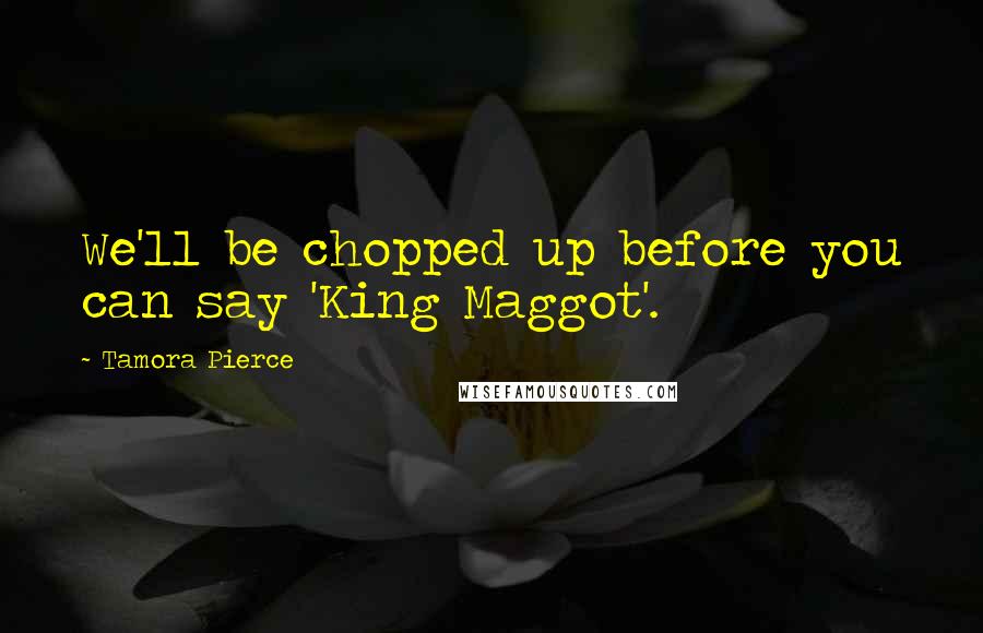 Tamora Pierce Quotes: We'll be chopped up before you can say 'King Maggot'.
