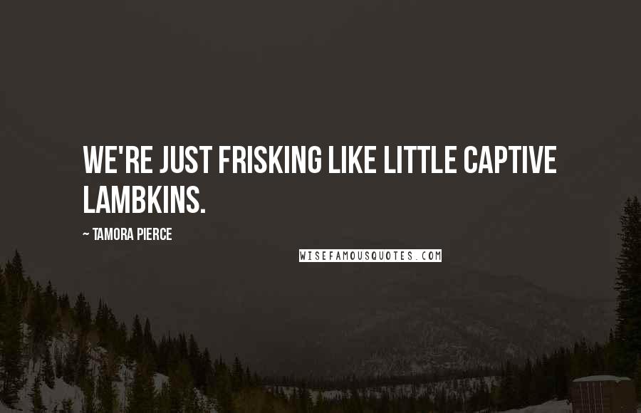 Tamora Pierce Quotes: We're just frisking like little captive lambkins.