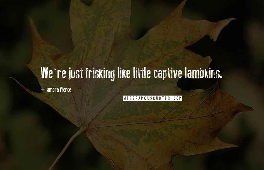 Tamora Pierce Quotes: We're just frisking like little captive lambkins.
