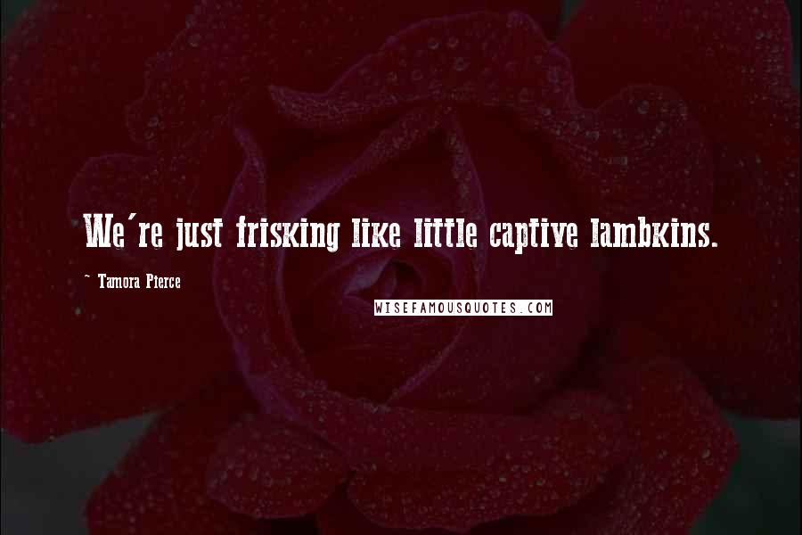 Tamora Pierce Quotes: We're just frisking like little captive lambkins.