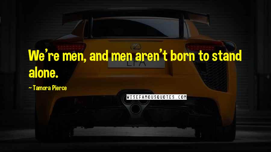 Tamora Pierce Quotes: We're men, and men aren't born to stand alone.