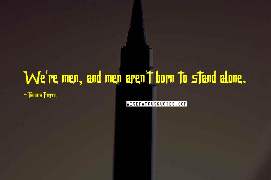 Tamora Pierce Quotes: We're men, and men aren't born to stand alone.